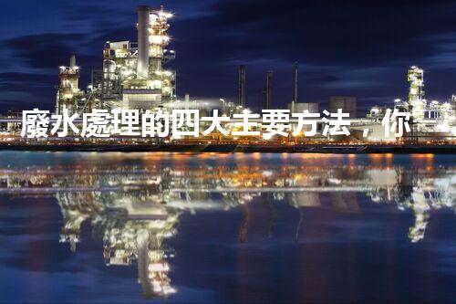 廢水處理的四大主要方法，你知道哪些？
